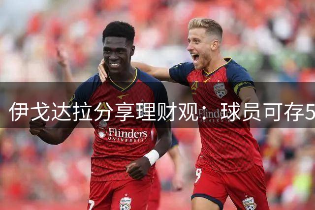 伊戈达拉分享理财观：球员可存5000万靠利息生活