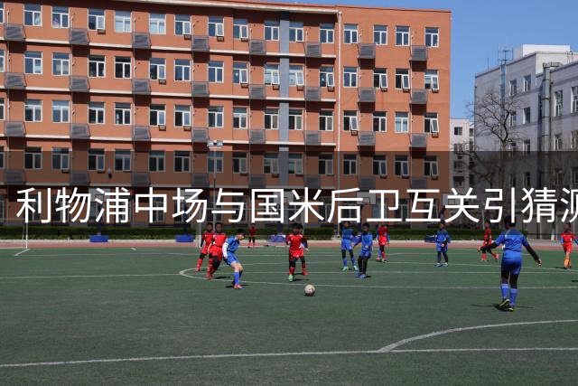 利物浦中场与国米后卫互关引猜测 转会谈判或将加速