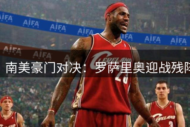 南美豪门对决：罗萨里奥迎战残阵科林蒂安