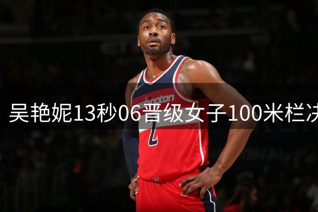 吴艳妮13秒06晋级女子100米栏决赛