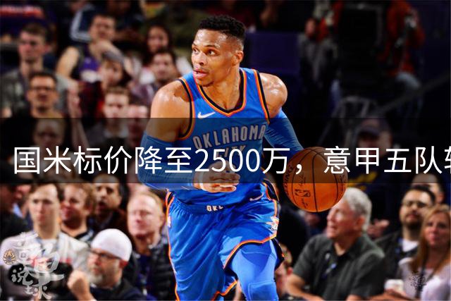国米标价降至2500万，意甲五队转会动向全解析