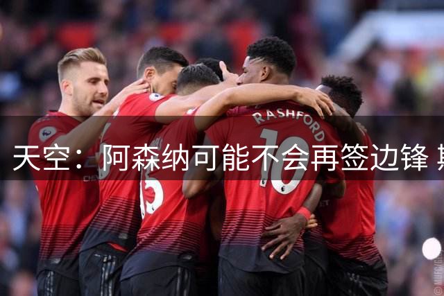 天空：阿森纳可能不会再签边锋 斯特林科曼都没戏
