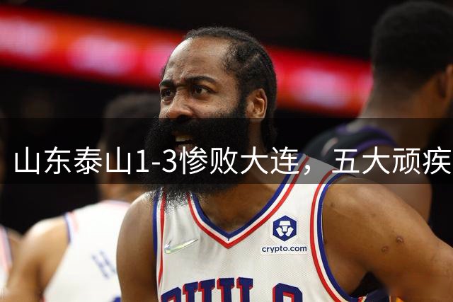 山东泰山1-3惨败大连，五大顽疾暴露豪门陨落真相