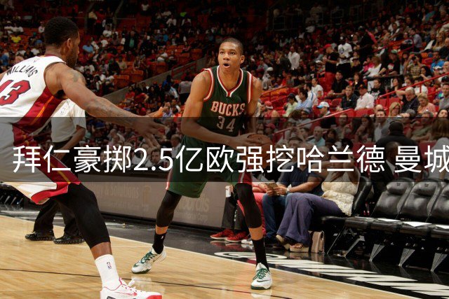 拜仁豪掷2.5亿欧强挖哈兰德 曼城恐失锋线王牌