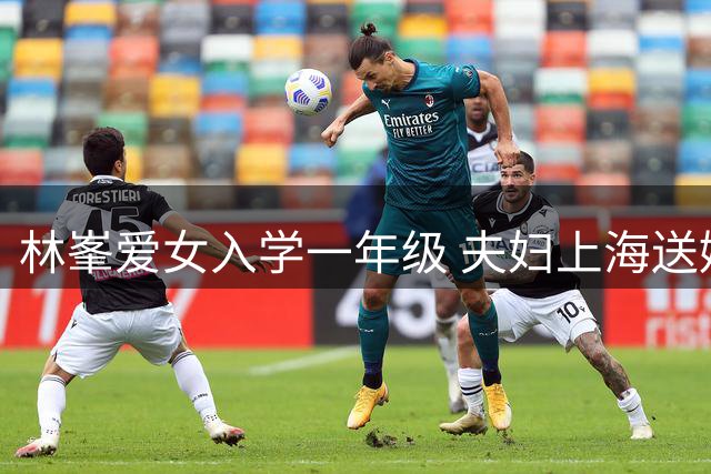 林峯爱女入学一年级 夫妇上海送娃开启校园生活