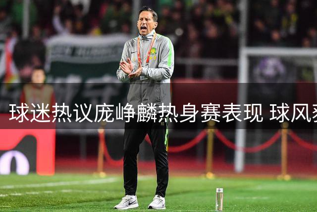 球迷热议庞峥麟热身赛表现 球风获赞成男篮亮点