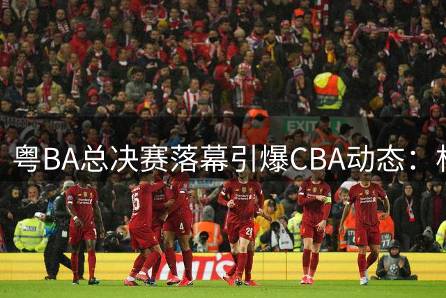 粤BA总决赛落幕引爆CBA动态：杜锋去向明朗 周鹏回归获特殊待遇