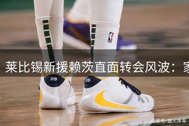 莱比锡新援赖茨直面转会风波：家人是避风港 期待揭幕战重逢门兴