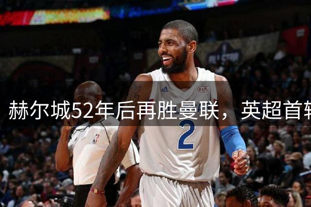赫尔城52年后再胜曼联，英超首轮爆冷2-0告捷
