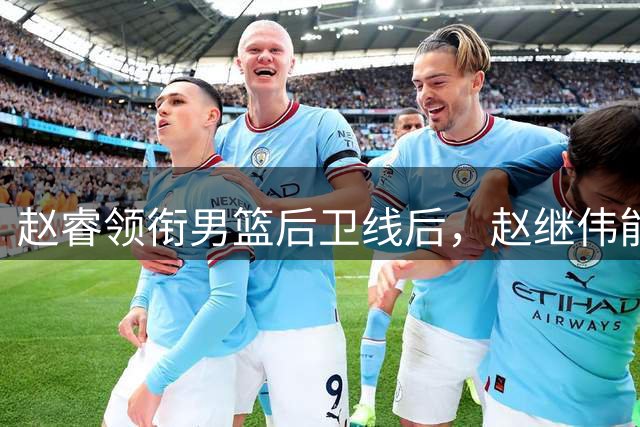 赵睿领衔男篮后卫线后，赵继伟能否迎头赶上？