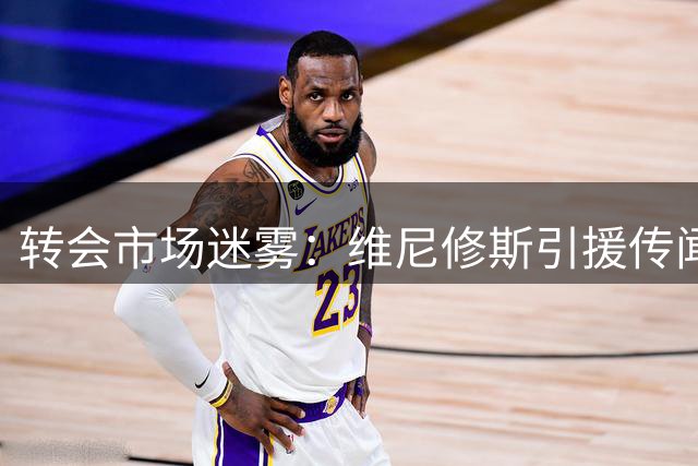转会市场迷雾：维尼修斯引援传闻为何现两套剧本？